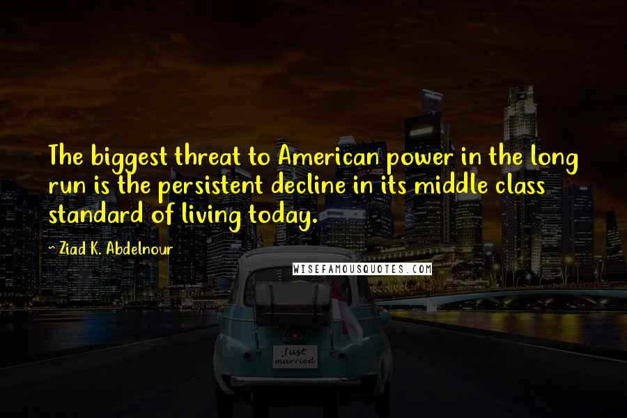 Ziad K. Abdelnour Quotes: The biggest threat to American power in the long run is the persistent decline in its middle class standard of living today.