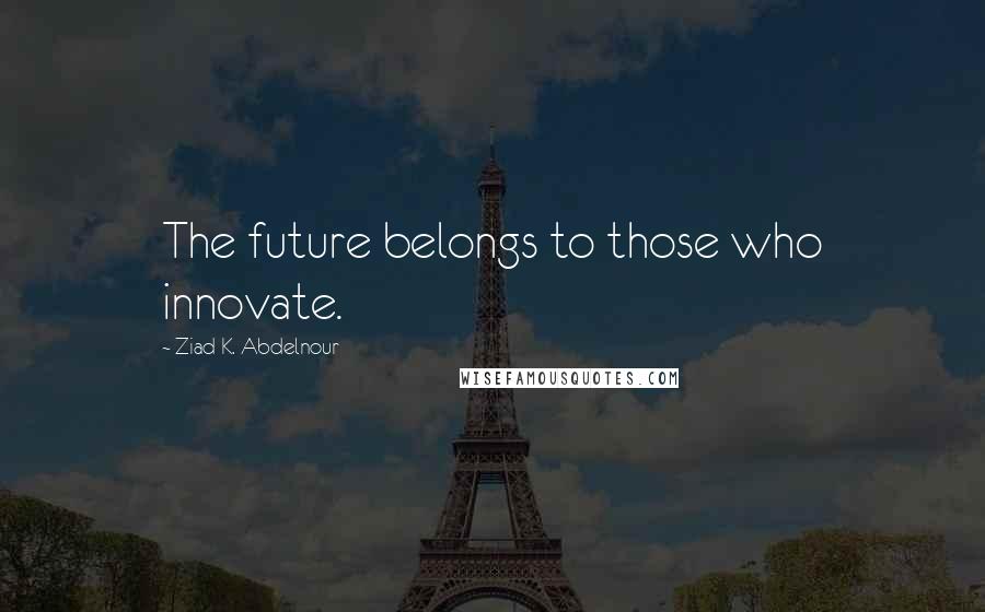 Ziad K. Abdelnour Quotes: The future belongs to those who innovate.