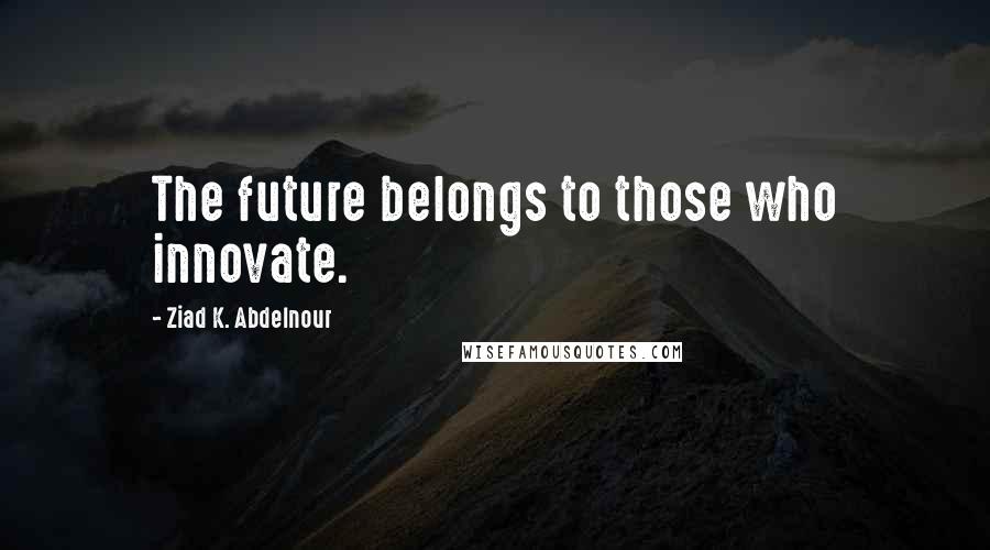 Ziad K. Abdelnour Quotes: The future belongs to those who innovate.