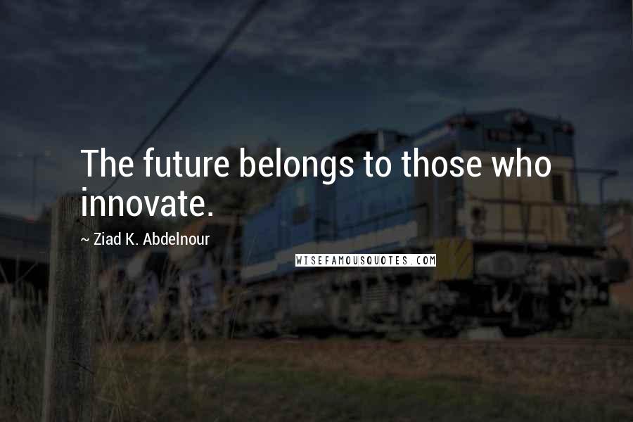 Ziad K. Abdelnour Quotes: The future belongs to those who innovate.