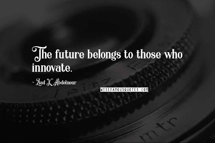 Ziad K. Abdelnour Quotes: The future belongs to those who innovate.