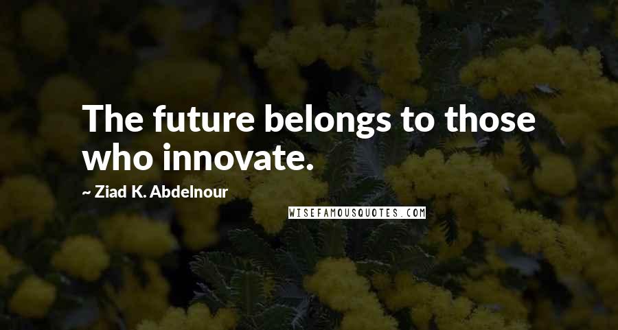 Ziad K. Abdelnour Quotes: The future belongs to those who innovate.