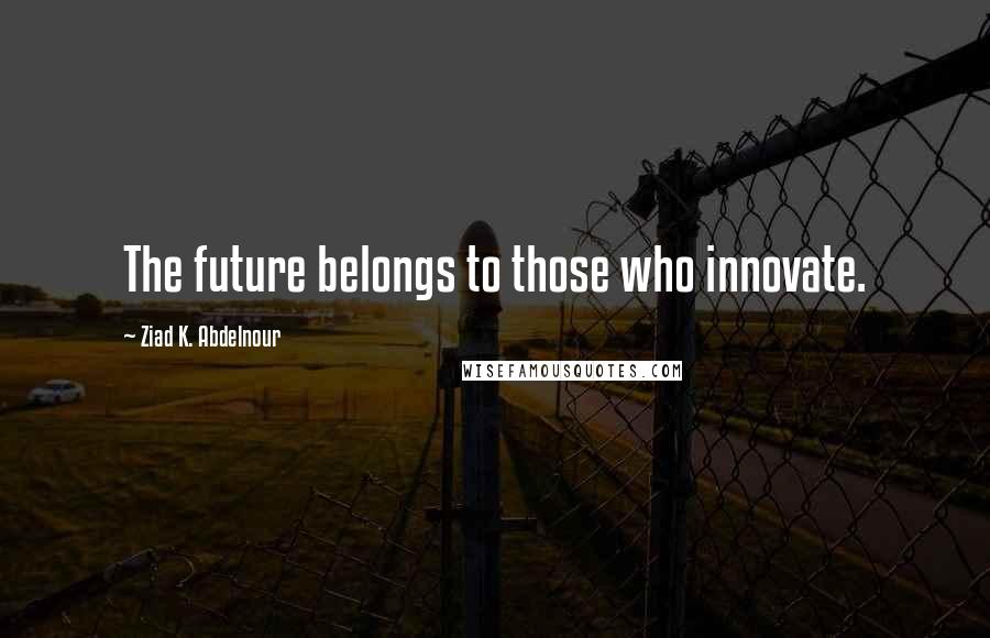 Ziad K. Abdelnour Quotes: The future belongs to those who innovate.