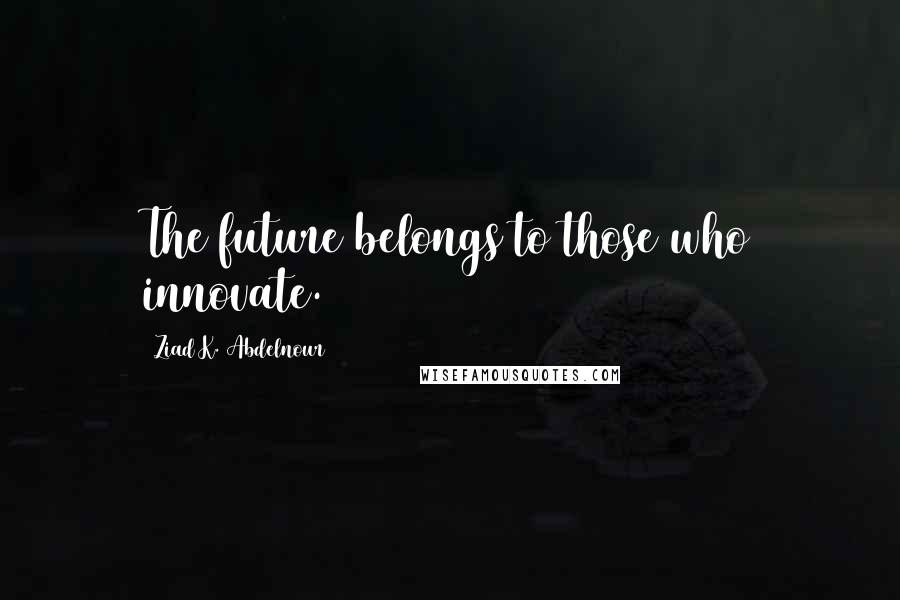 Ziad K. Abdelnour Quotes: The future belongs to those who innovate.