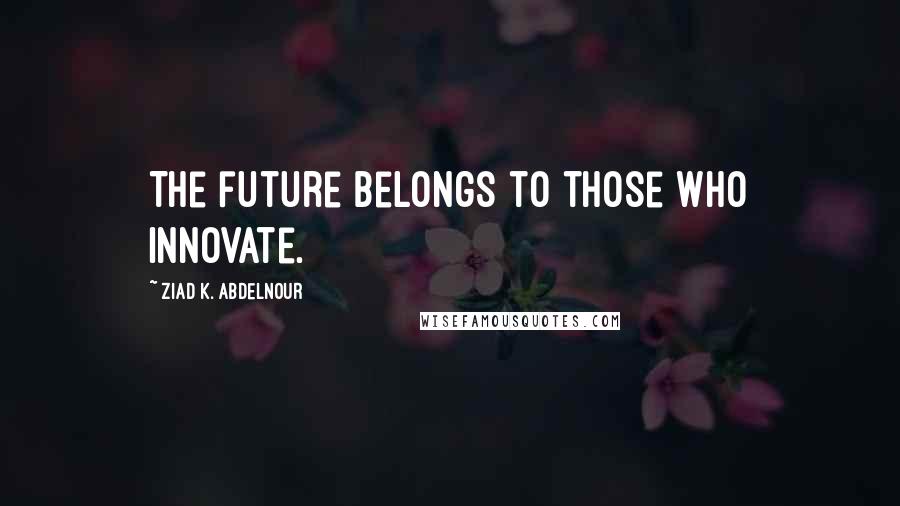 Ziad K. Abdelnour Quotes: The future belongs to those who innovate.