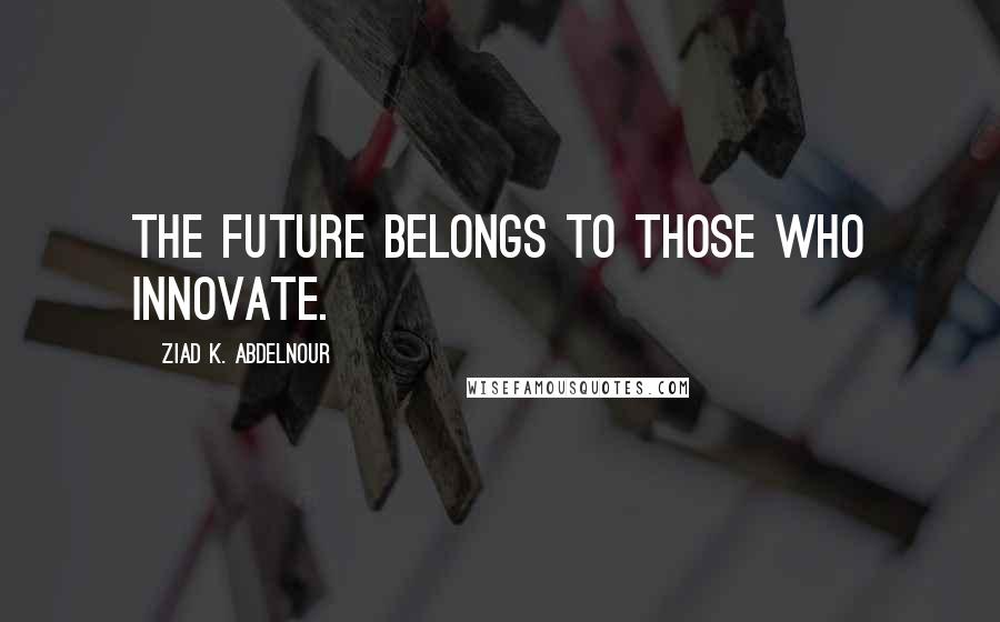 Ziad K. Abdelnour Quotes: The future belongs to those who innovate.