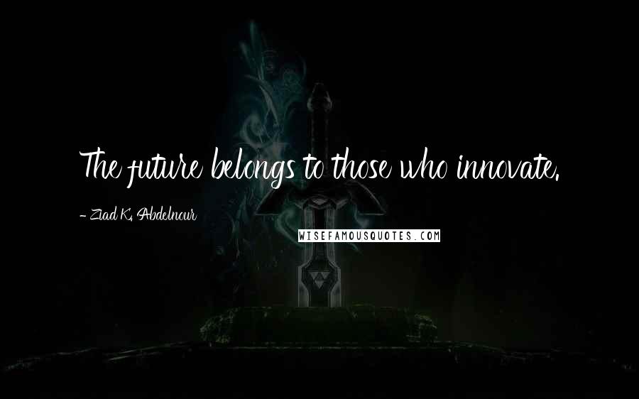 Ziad K. Abdelnour Quotes: The future belongs to those who innovate.