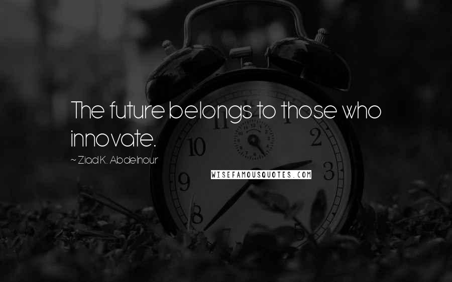 Ziad K. Abdelnour Quotes: The future belongs to those who innovate.