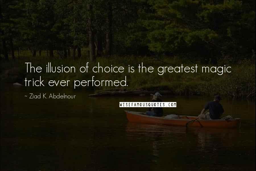 Ziad K. Abdelnour Quotes: The illusion of choice is the greatest magic trick ever performed.