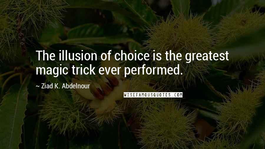 Ziad K. Abdelnour Quotes: The illusion of choice is the greatest magic trick ever performed.