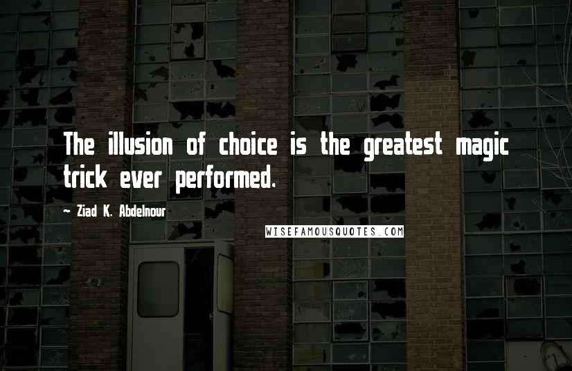Ziad K. Abdelnour Quotes: The illusion of choice is the greatest magic trick ever performed.