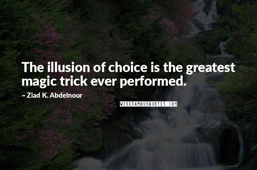 Ziad K. Abdelnour Quotes: The illusion of choice is the greatest magic trick ever performed.