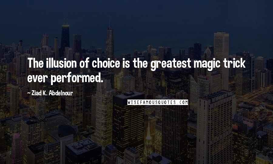 Ziad K. Abdelnour Quotes: The illusion of choice is the greatest magic trick ever performed.