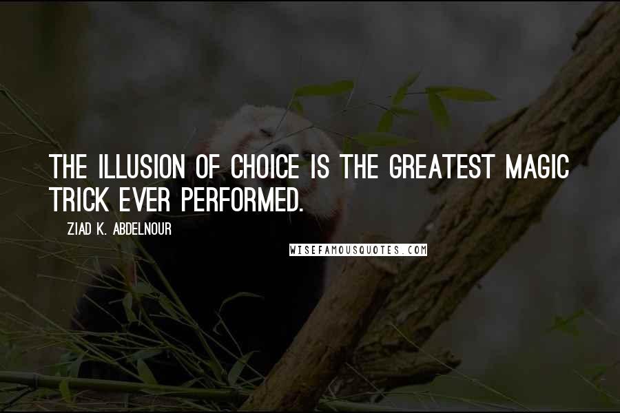 Ziad K. Abdelnour Quotes: The illusion of choice is the greatest magic trick ever performed.