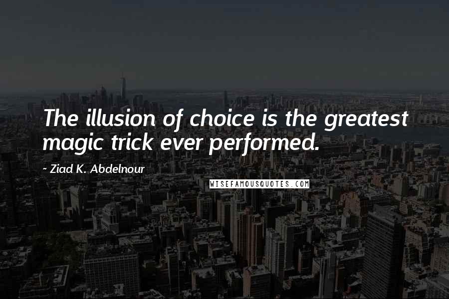Ziad K. Abdelnour Quotes: The illusion of choice is the greatest magic trick ever performed.