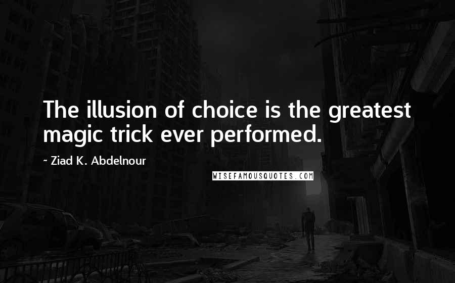 Ziad K. Abdelnour Quotes: The illusion of choice is the greatest magic trick ever performed.