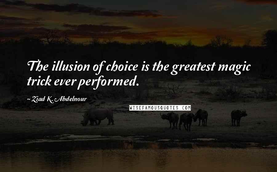 Ziad K. Abdelnour Quotes: The illusion of choice is the greatest magic trick ever performed.