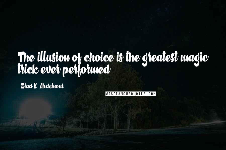Ziad K. Abdelnour Quotes: The illusion of choice is the greatest magic trick ever performed.