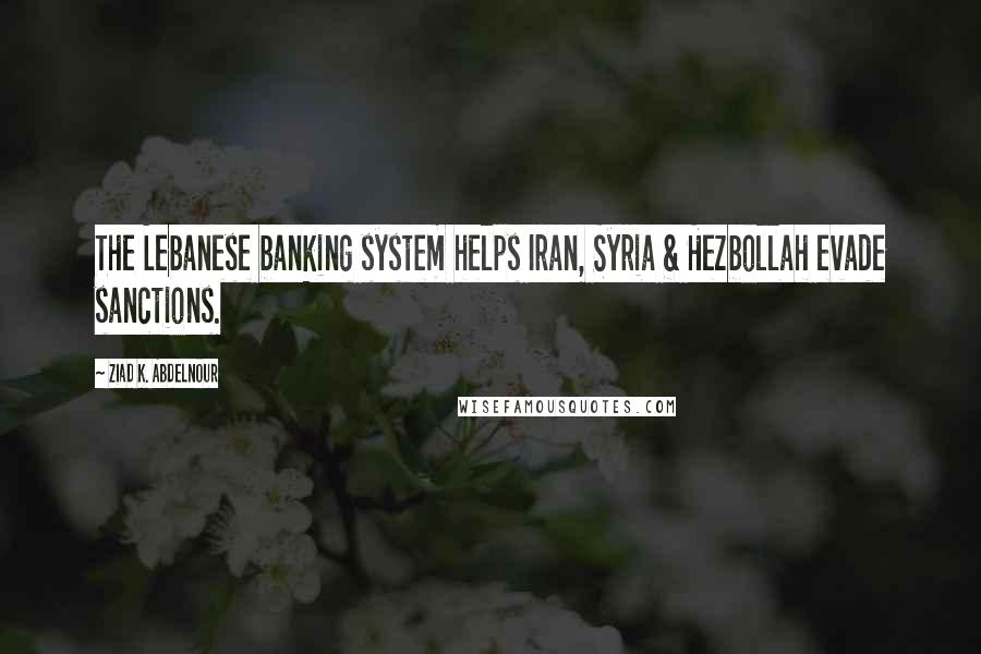 Ziad K. Abdelnour Quotes: The Lebanese banking system helps Iran, Syria & Hezbollah evade sanctions.