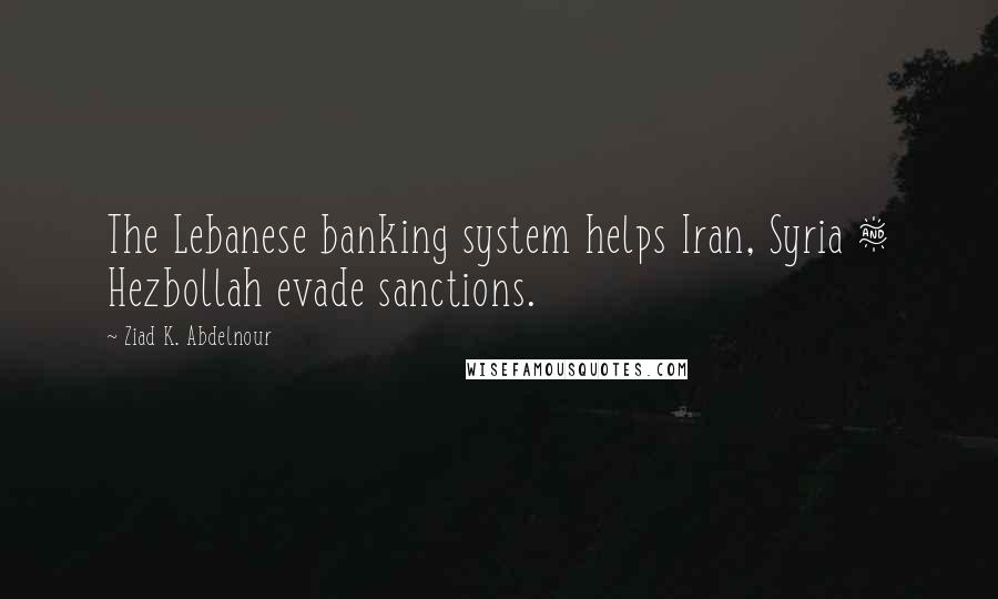 Ziad K. Abdelnour Quotes: The Lebanese banking system helps Iran, Syria & Hezbollah evade sanctions.