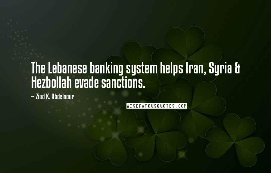 Ziad K. Abdelnour Quotes: The Lebanese banking system helps Iran, Syria & Hezbollah evade sanctions.