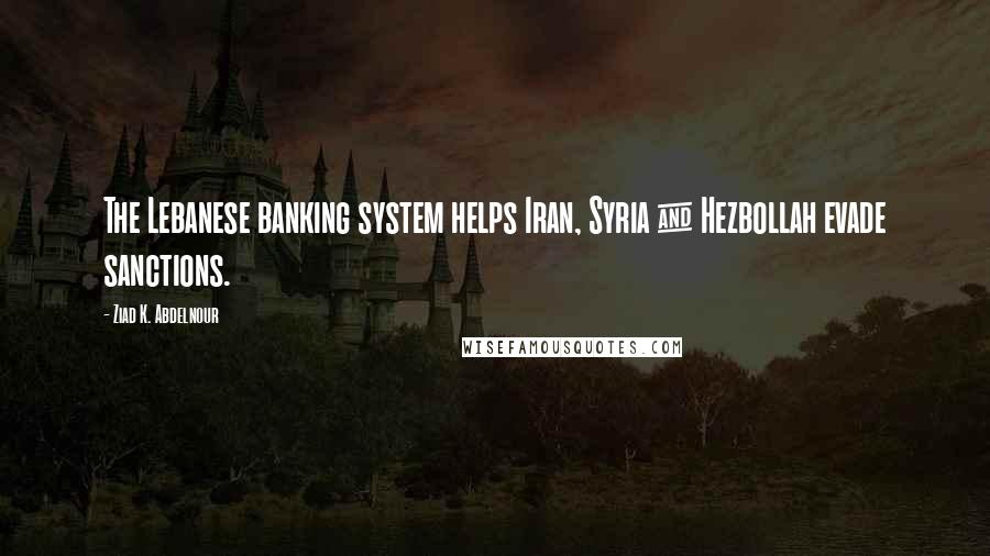Ziad K. Abdelnour Quotes: The Lebanese banking system helps Iran, Syria & Hezbollah evade sanctions.