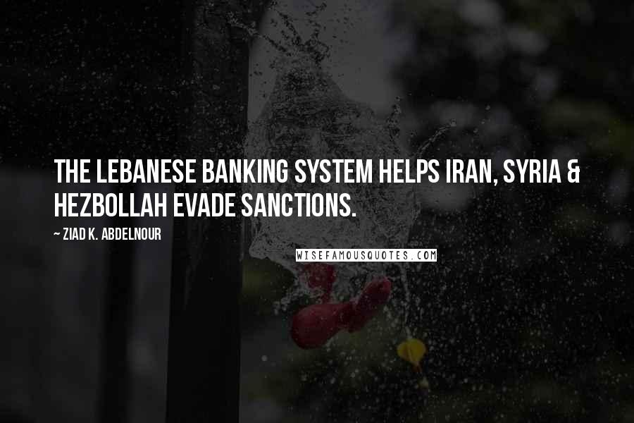 Ziad K. Abdelnour Quotes: The Lebanese banking system helps Iran, Syria & Hezbollah evade sanctions.