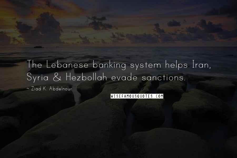 Ziad K. Abdelnour Quotes: The Lebanese banking system helps Iran, Syria & Hezbollah evade sanctions.