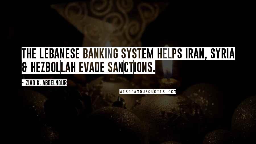 Ziad K. Abdelnour Quotes: The Lebanese banking system helps Iran, Syria & Hezbollah evade sanctions.