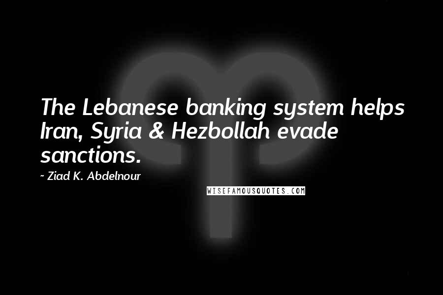 Ziad K. Abdelnour Quotes: The Lebanese banking system helps Iran, Syria & Hezbollah evade sanctions.