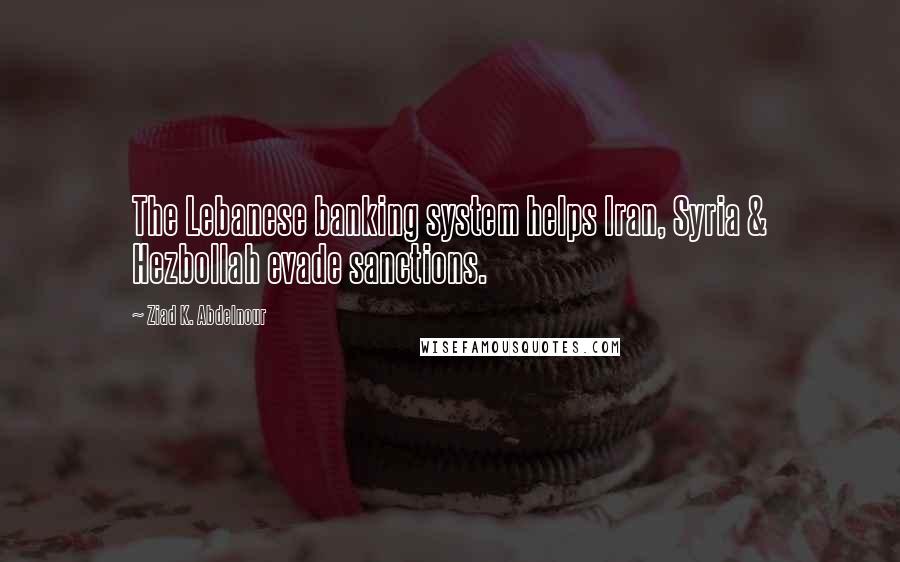 Ziad K. Abdelnour Quotes: The Lebanese banking system helps Iran, Syria & Hezbollah evade sanctions.