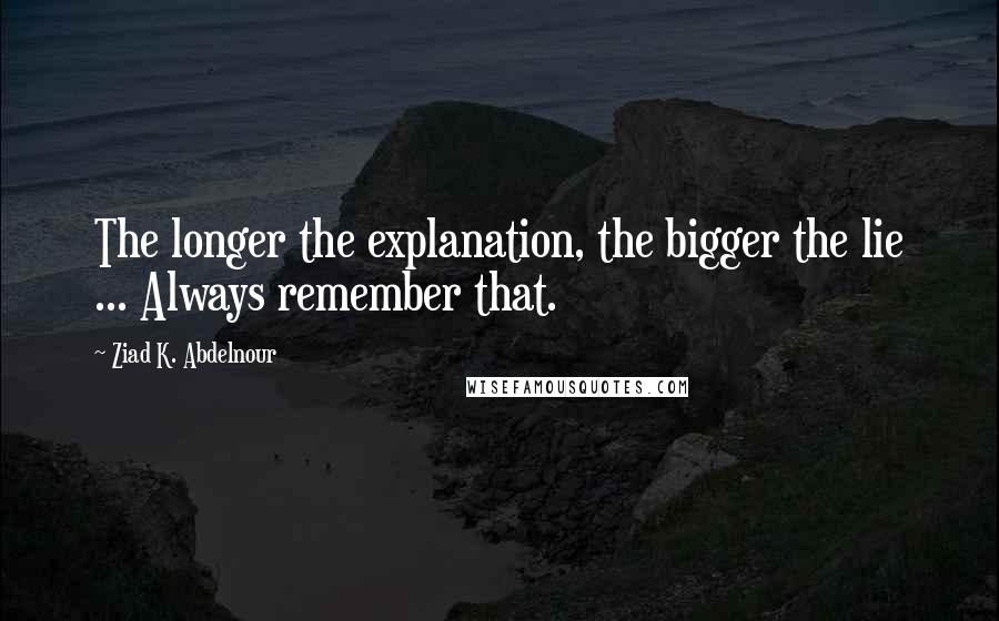 Ziad K. Abdelnour Quotes: The longer the explanation, the bigger the lie ... Always remember that.