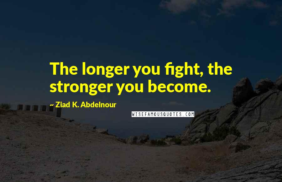 Ziad K. Abdelnour Quotes: The longer you fight, the stronger you become.