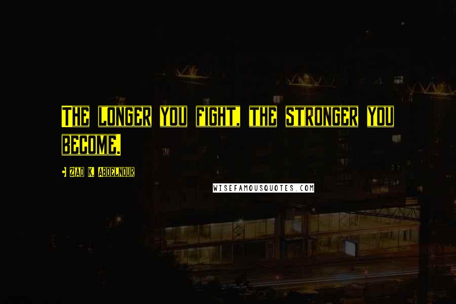 Ziad K. Abdelnour Quotes: The longer you fight, the stronger you become.