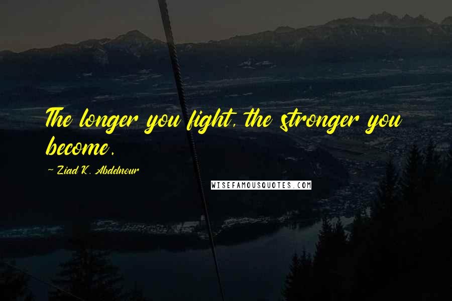 Ziad K. Abdelnour Quotes: The longer you fight, the stronger you become.