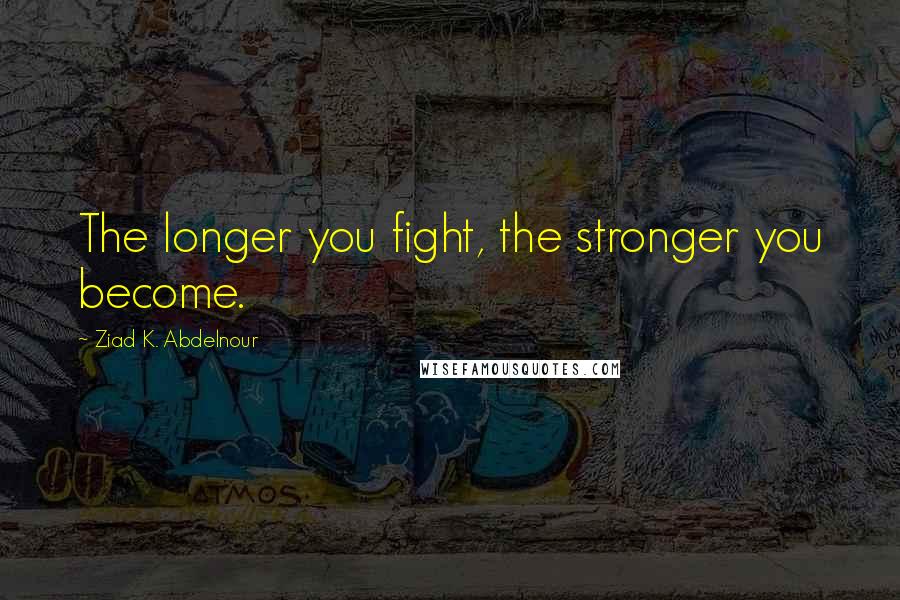 Ziad K. Abdelnour Quotes: The longer you fight, the stronger you become.