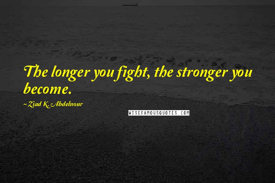 Ziad K. Abdelnour Quotes: The longer you fight, the stronger you become.