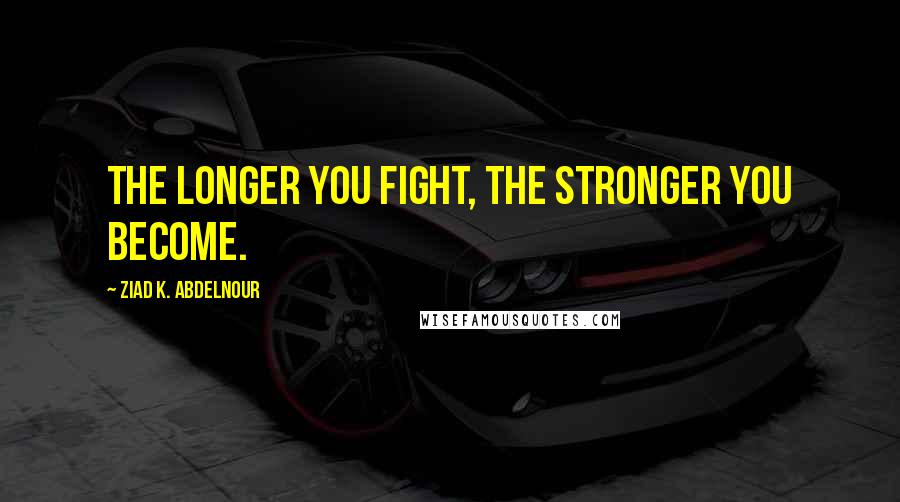 Ziad K. Abdelnour Quotes: The longer you fight, the stronger you become.