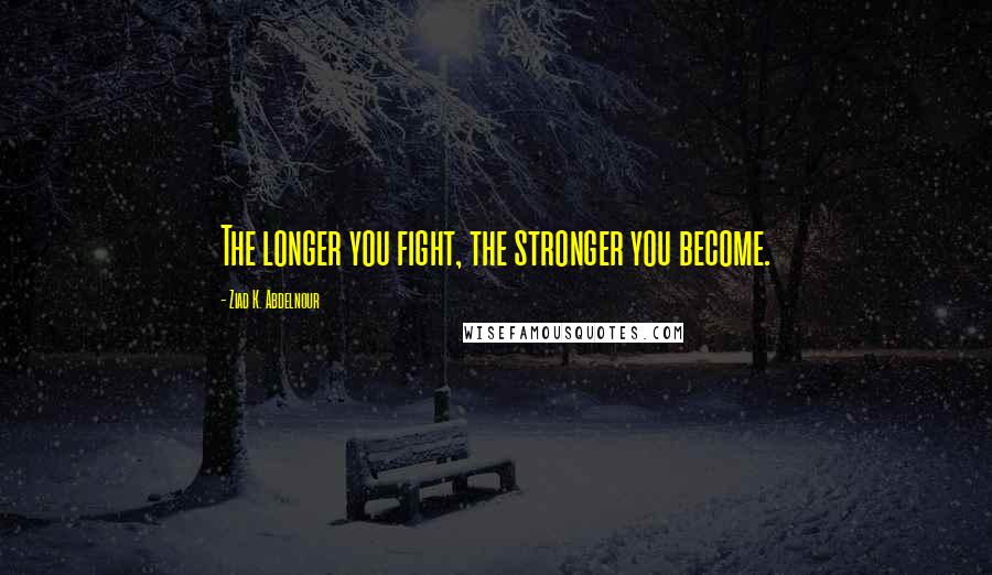 Ziad K. Abdelnour Quotes: The longer you fight, the stronger you become.