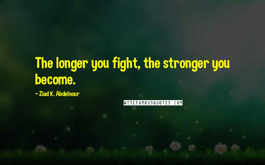 Ziad K. Abdelnour Quotes: The longer you fight, the stronger you become.