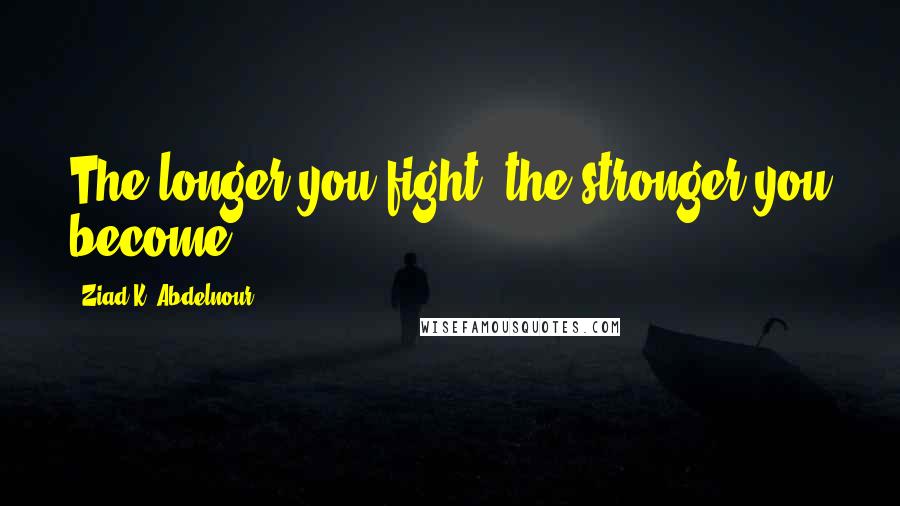 Ziad K. Abdelnour Quotes: The longer you fight, the stronger you become.