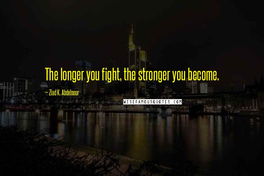 Ziad K. Abdelnour Quotes: The longer you fight, the stronger you become.