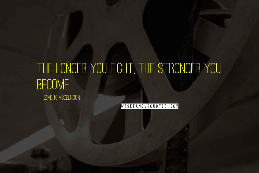 Ziad K. Abdelnour Quotes: The longer you fight, the stronger you become.