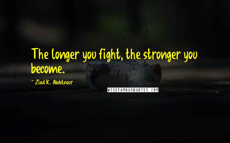 Ziad K. Abdelnour Quotes: The longer you fight, the stronger you become.