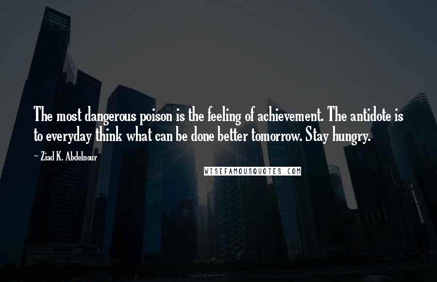 Ziad K. Abdelnour Quotes: The most dangerous poison is the feeling of achievement. The antidote is to everyday think what can be done better tomorrow. Stay hungry.