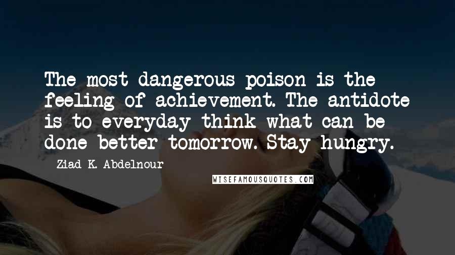 Ziad K. Abdelnour Quotes: The most dangerous poison is the feeling of achievement. The antidote is to everyday think what can be done better tomorrow. Stay hungry.