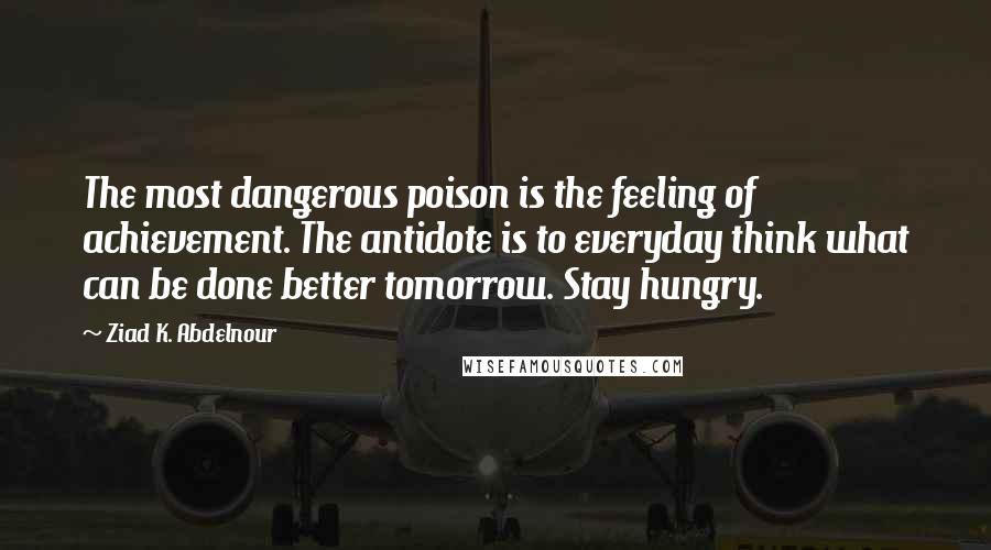 Ziad K. Abdelnour Quotes: The most dangerous poison is the feeling of achievement. The antidote is to everyday think what can be done better tomorrow. Stay hungry.