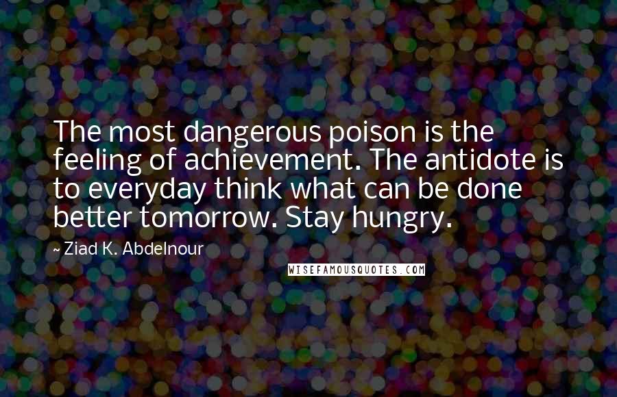 Ziad K. Abdelnour Quotes: The most dangerous poison is the feeling of achievement. The antidote is to everyday think what can be done better tomorrow. Stay hungry.