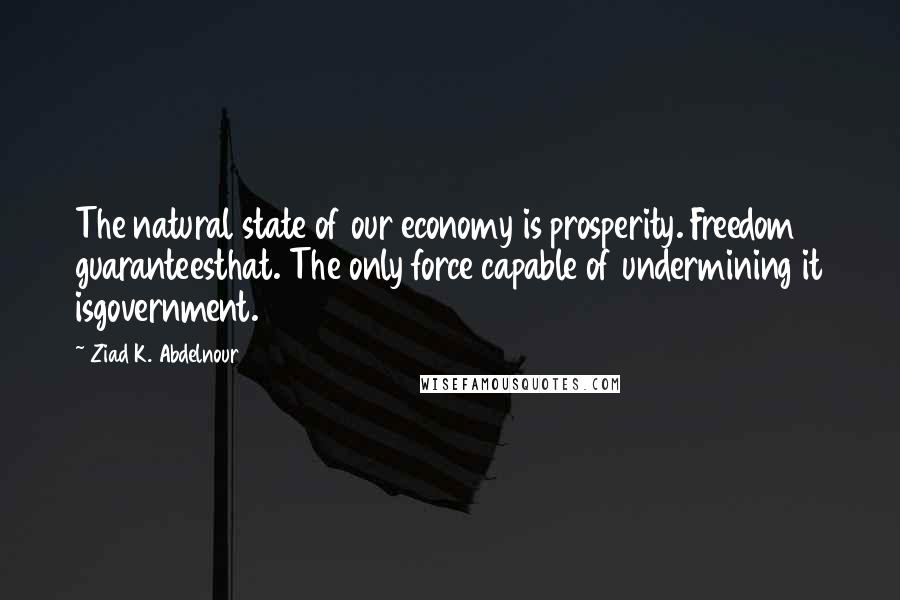 Ziad K. Abdelnour Quotes: The natural state of our economy is prosperity. Freedom guaranteesthat. The only force capable of undermining it isgovernment.