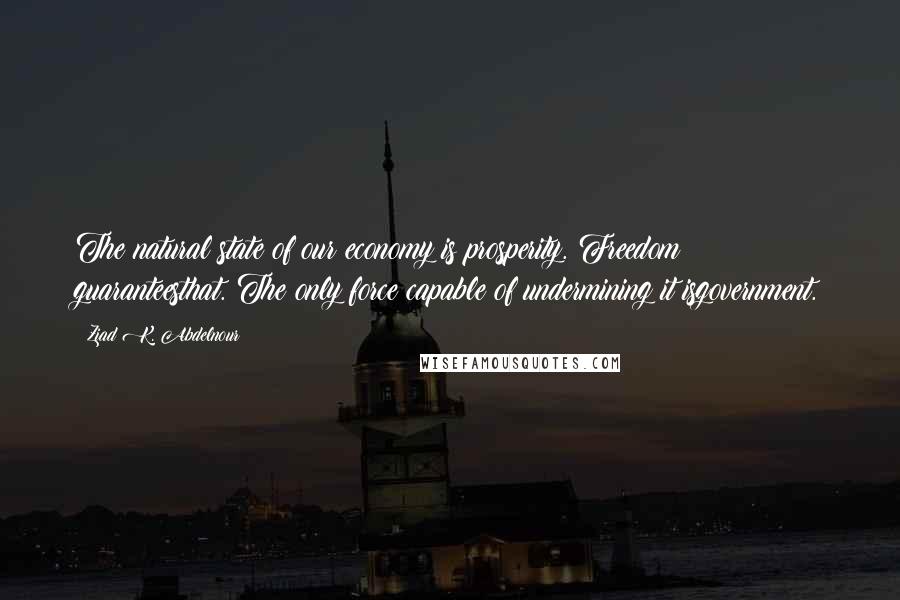 Ziad K. Abdelnour Quotes: The natural state of our economy is prosperity. Freedom guaranteesthat. The only force capable of undermining it isgovernment.